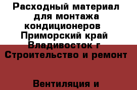 Расходный материал для монтажа кондиционеров - Приморский край, Владивосток г. Строительство и ремонт » Вентиляция и кондиционирование   